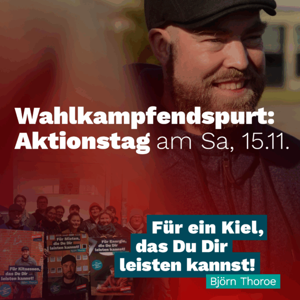 Wahlkampfendspurt: Aktionstag am Sa, 15.11. Für ein Kiel, das Du Dir leisten kannst! Björn Thoroe. Illustriert mit einem Foto von Björn, lächelnd, und einem Foto einer Gruppe mit Björns Wahlplakaten